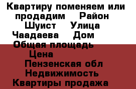 Квартиру поменяем или продадим  › Район ­ Шуист  › Улица ­ Чаадаева  › Дом ­ 99 › Общая площадь ­ 40 › Цена ­ 1 860 000 - Пензенская обл. Недвижимость » Квартиры продажа   